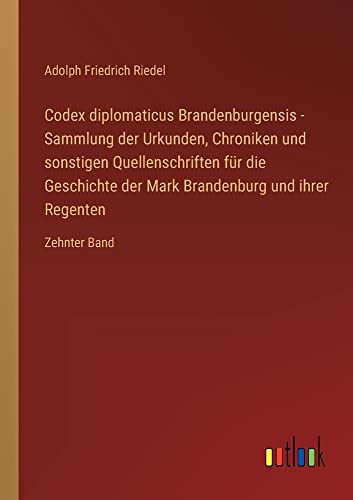 Codex diplomaticus Brandenburgensis - Sammlung der Urkunden, Chroniken und sonstigen Quellenschriften für die Geschichte der Mark Brandenburg und ihrer Regenten: Zehnter Band
