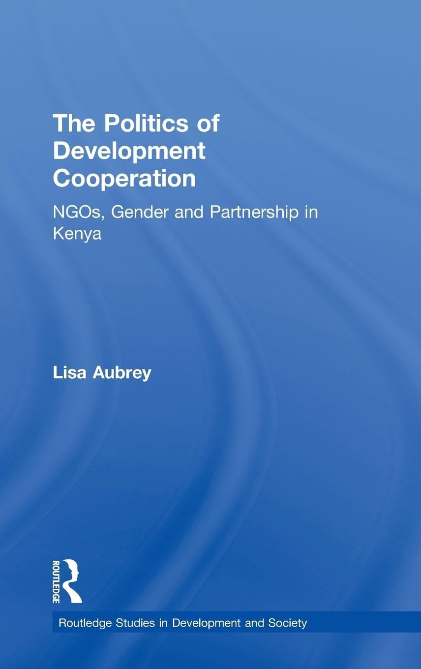 The Politics of Development Co-operation: NGOs, Gender and Partnership in Kenya (Routledge Studies in Development and Society, 4, Band 4)