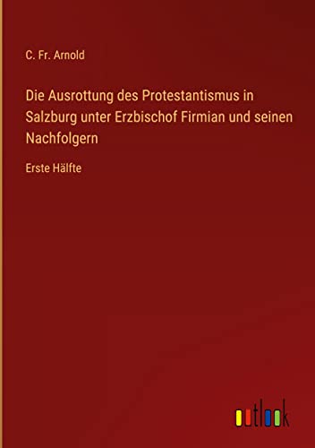 Die Ausrottung des Protestantismus in Salzburg unter Erzbischof Firmian und seinen Nachfolgern: Erste Hälfte