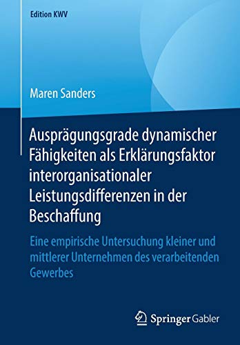 Ausprägungsgrade dynamischer Fähigkeiten als Erklärungsfaktor interorganisationaler Leistungsdifferenzen in der Beschaffung: Eine empirische ... des verarbeitenden Gewerbes (Edition KWV)