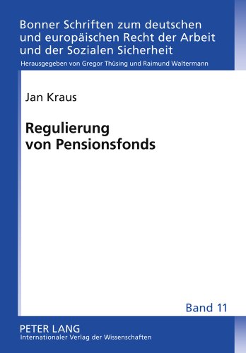 Regulierung von Pensionsfonds: Eine rechtsvergleichende Untersuchung einer neuen Einrichtung der betrieblichen Altersversorgung in Deutschland (Bonner ... Recht der Arbeit und der Sozialen Sicherheit)