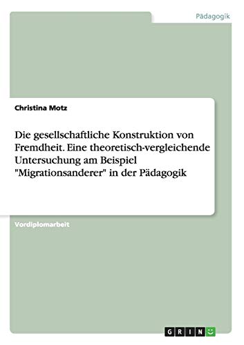 Die gesellschaftliche Konstruktion von Fremdheit. Eine theoretisch-vergleichende Untersuchung am Beispiel Migrationsanderer in der Pädagogik