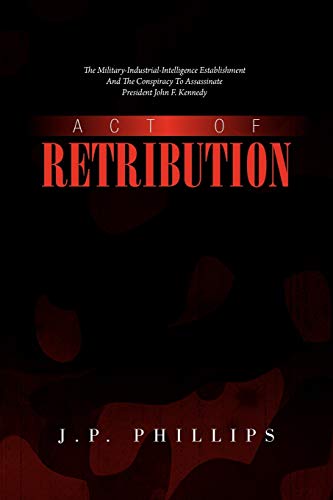 ACT OF RETRIBUTION: The Military-Industrial-Intelligence Establishment And The Conspiracy To Assassinate President John F. Kennedy