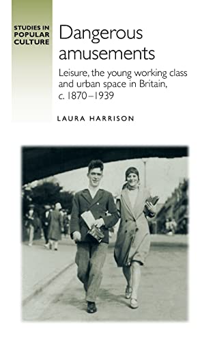 Dangerous amusements: Leisure, the young working class and urban space in Britai, c. 1870-1939 (Studies in Popular Culture)