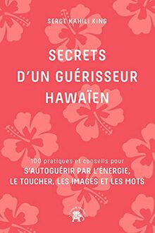 Secrets d'un guérisseur hawaïen : 100 pratiques et conseils pour s'autoguérir par l'énergie, le toucher, les images et les mots