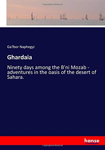 Ghardaia: Ninety days among the B'ni Mozab - adventures in the oasis of the desert of Sahara.