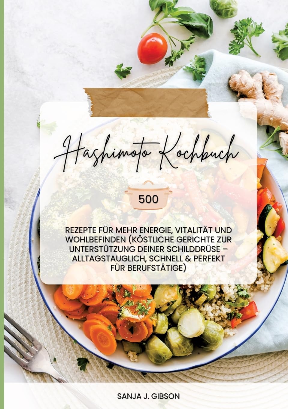 Hashimoto Kochbuch: 500 Rezepte für mehr Energie, Vitalität und Wohlbefinden (Köstliche Gerichte zur Unterstützung deiner Schilddrüse – alltagstauglich, schnell und perfekt für Berufstätige)