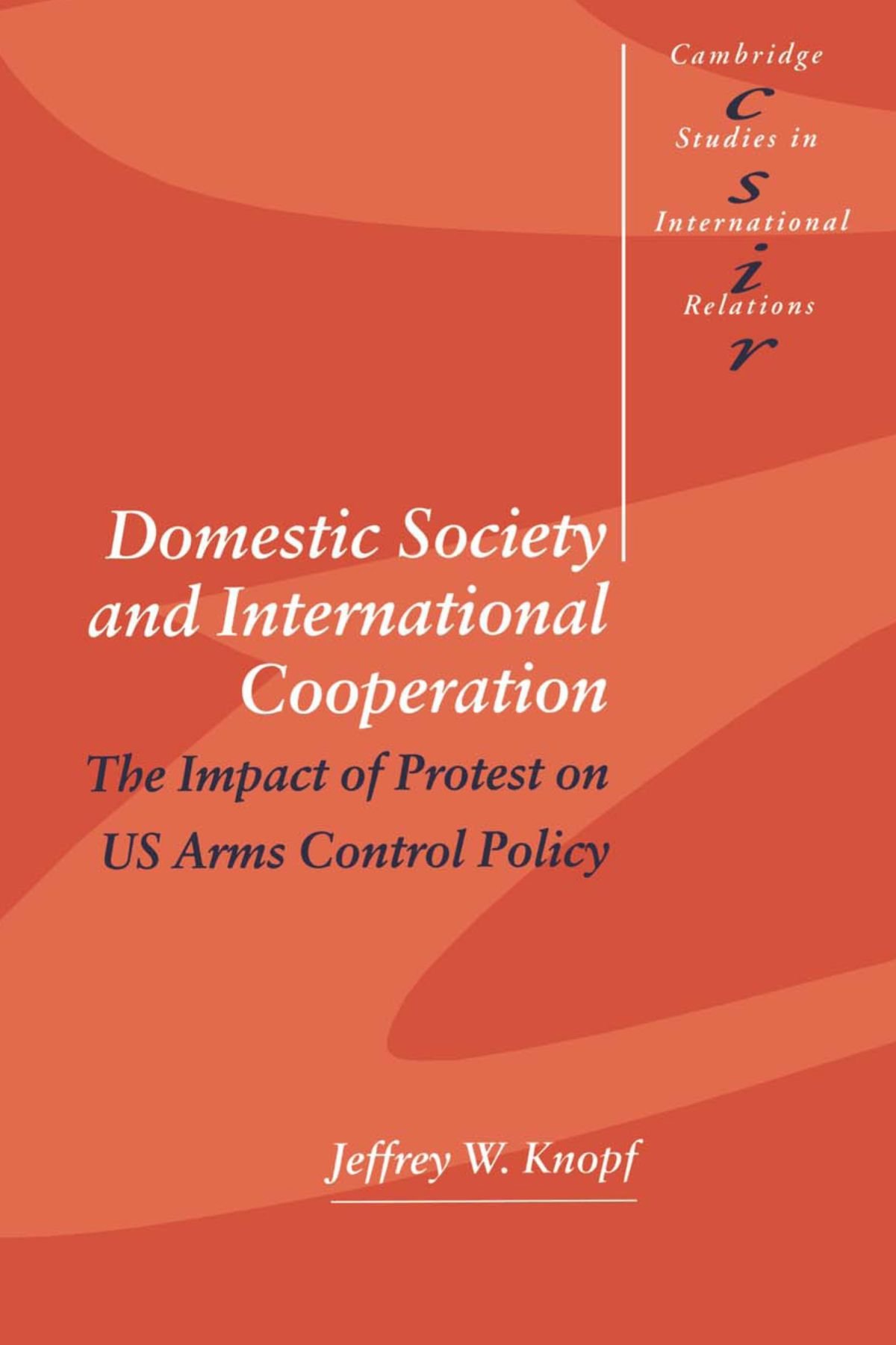 Domestic Society and International Cooperation: The Impact of Protest on US Arms Control Policy: 60 (Cambridge Studies in International Relations, Series Number 60)