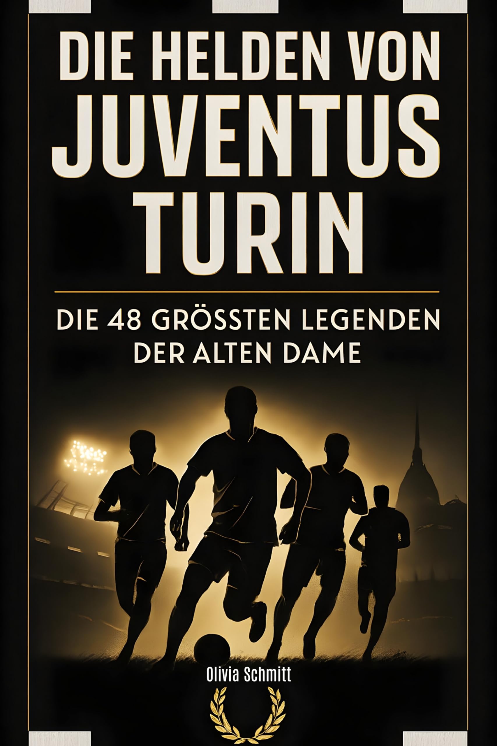 Die Helden von Juventus Turin: Die 48 größten Legenden der Alten Dame