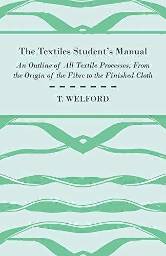 The Textiles Student's Manual - An Outline of All Textile Processes, From the Origin of the Fibre to the Finished Cloth