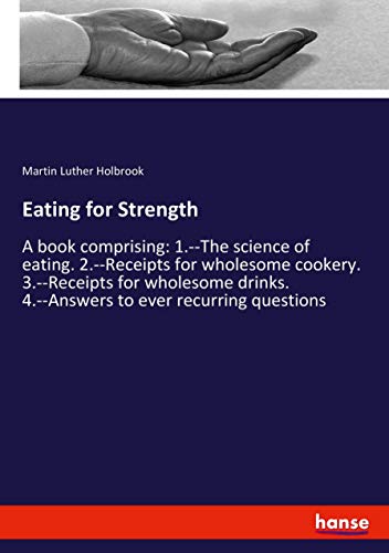 Eating for Strength: A book comprising: 1.--The science of eating. 2.--Receipts for wholesome cookery. 3.--Receipts for wholesome drinks. 4.--Answers to ever recurring questions