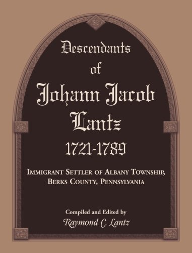 Descendants of Johann Jacob Lantz, 1721-1789: Immigrant Settler of Albany Township, Berks County, Pennsylvania
