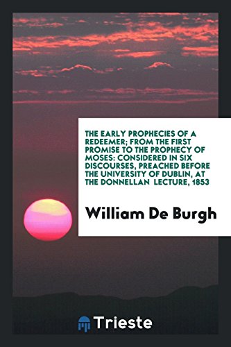The Early Prophecies of a Redeemer; From the First Promise to the Prophecy of Moses: Considered in Six Discourses, Preached before the University of Dublin, at the Donnellan Lecture, 1853