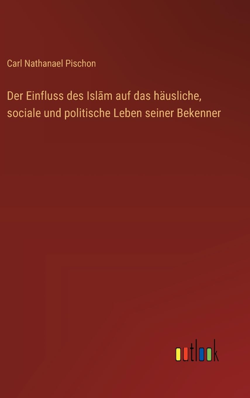 Der Einfluss des Isl¿m auf das häusliche, sociale und politische Leben seiner Bekenner