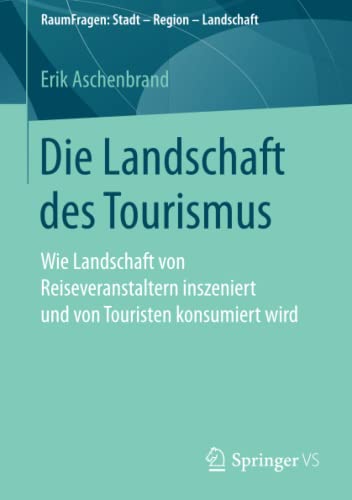 Die Landschaft des Tourismus: Wie Landschaft von Reiseveranstaltern inszeniert und von Touristen konsumiert wird (RaumFragen: Stadt – Region – Landschaft)