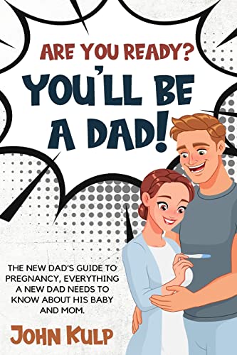 ARE YOU READY? YOU'LL BE A DAD!: THE NEW DAD'S GUIDE TO PREGNANCY, EVERYTHING A NEW DAD NEEDS TO KNOW ABOUT HIS BABY AND MOM.