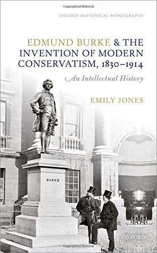 Edmund Burke and the Invention of Modern Conservatism, 1830-1914: A British Intellectual History (Oxford Historical Monographs)