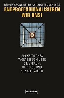 Entprofessionalisieren wir uns!: Ein kritisches Wörterbuch über die Sprache in Pflege und sozialer Arbeit