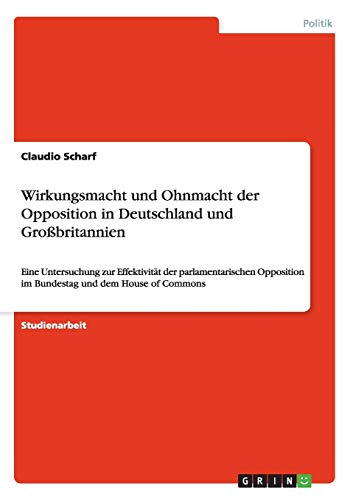 Wirkungsmacht und Ohnmacht der Opposition in Deutschland und Großbritannien: Eine Untersuchung zur Effektivität der parlamentarischen Opposition im Bundestag und dem House of Commons