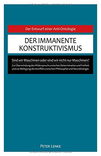 Der immanente Konstruktivismus: Eine Anti-Ontologie zur Überwindung des Widerspruchs zwischen Determination und Freiheit und zur Beilegung des Konflikts zwischen Philosophie und Neurobiologie.