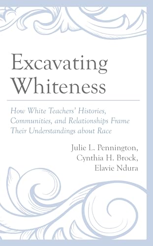 Excavating Whiteness: How White Teachers' Histories, Communities, and Relationships Frame Their Understandings about Race (Race and Education in the Twenty-first Century)