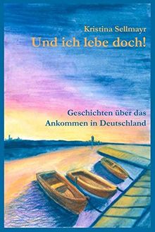 Und ich lebe doch!: Geschichten vom Ankommen in Deutschland