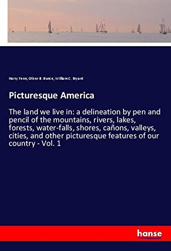 Picturesque America: The land we live in: a delineation by pen and pencil of the mountains, rivers, lakes, forests, water-falls, shores, cañons, ... picturesque features of our country - Vol. 1