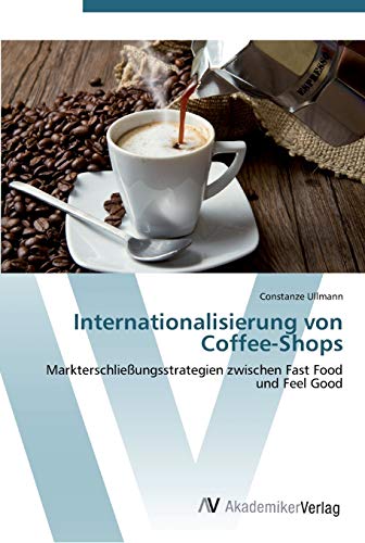 Internationalisierung von Coffee-Shops: Markterschließungsstrategien zwischen Fast Food und Feel Good