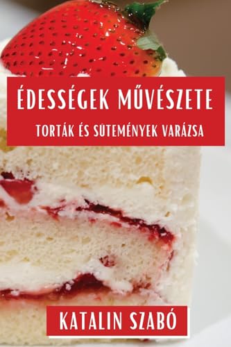 Édességek M¿vészete: Torták és Sütemények Varázsa