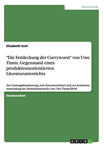 Die Entdeckung der Currywurst von Uwe Timm. Gegenstand eines produktionsorientierten Literaturunterrichts: Zur Gattungsbestimmung, zum ... im Deutschunterricht über Uwe Timms Werk