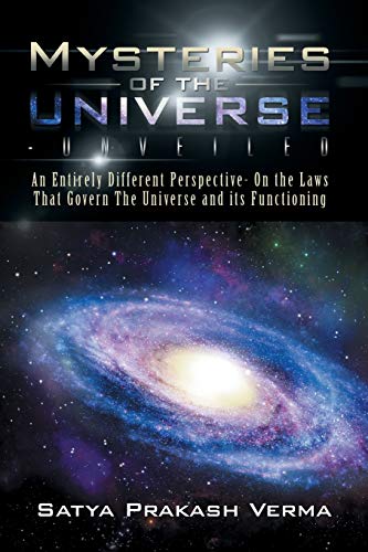 Mysteries of the Universe-Unveiled: An Entirely Different Perspective- On the Laws That Govern The Universe and its Functioning