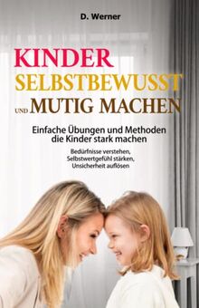 Kinder selbstbewusst und mutig machen | Einfache Übungen und Methoden die Kinder stark machen: Bedürfnisse verstehen, Selbstwertgefühl stärken, Unsicherheit auflösen