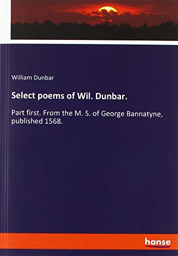 Select poems of Wil. Dunbar.: Part first. From the M. S. of George Bannatyne, published 1568.