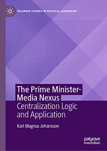 The Prime Minister-Media Nexus: Centralization Logic and Application (Palgrave Studies in Political Leadership)