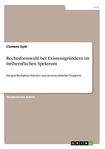 Rechtsformwahl bei Existenzgründern im freiberuflichen Spektrum: Ein gesellschaftsrechtlicher und steuerrechtlicher Vergleich