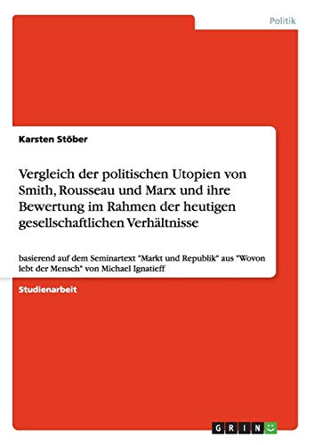 Vergleich der politischen Utopien von Smith, Rousseau und Marx und ihre Bewertung im Rahmen der heutigen gesellschaftlichen Verhältnisse: basierend ... Wovon lebt der Mensch von Michael Ignatieff