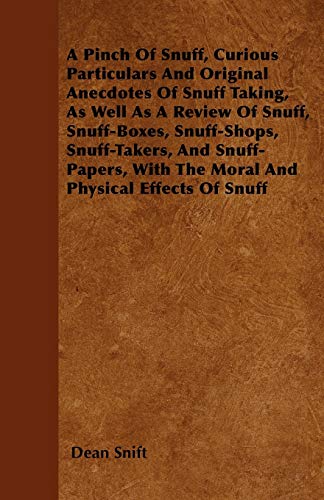 A Pinch Of Snuff, Curious Particulars And Original Anecdotes Of Snuff Taking, As Well As A Review Of Snuff, Snuff-Boxes, Snuff-Shops, Snuff-Takers, ... With The Moral And Physical Effects Of Snuff