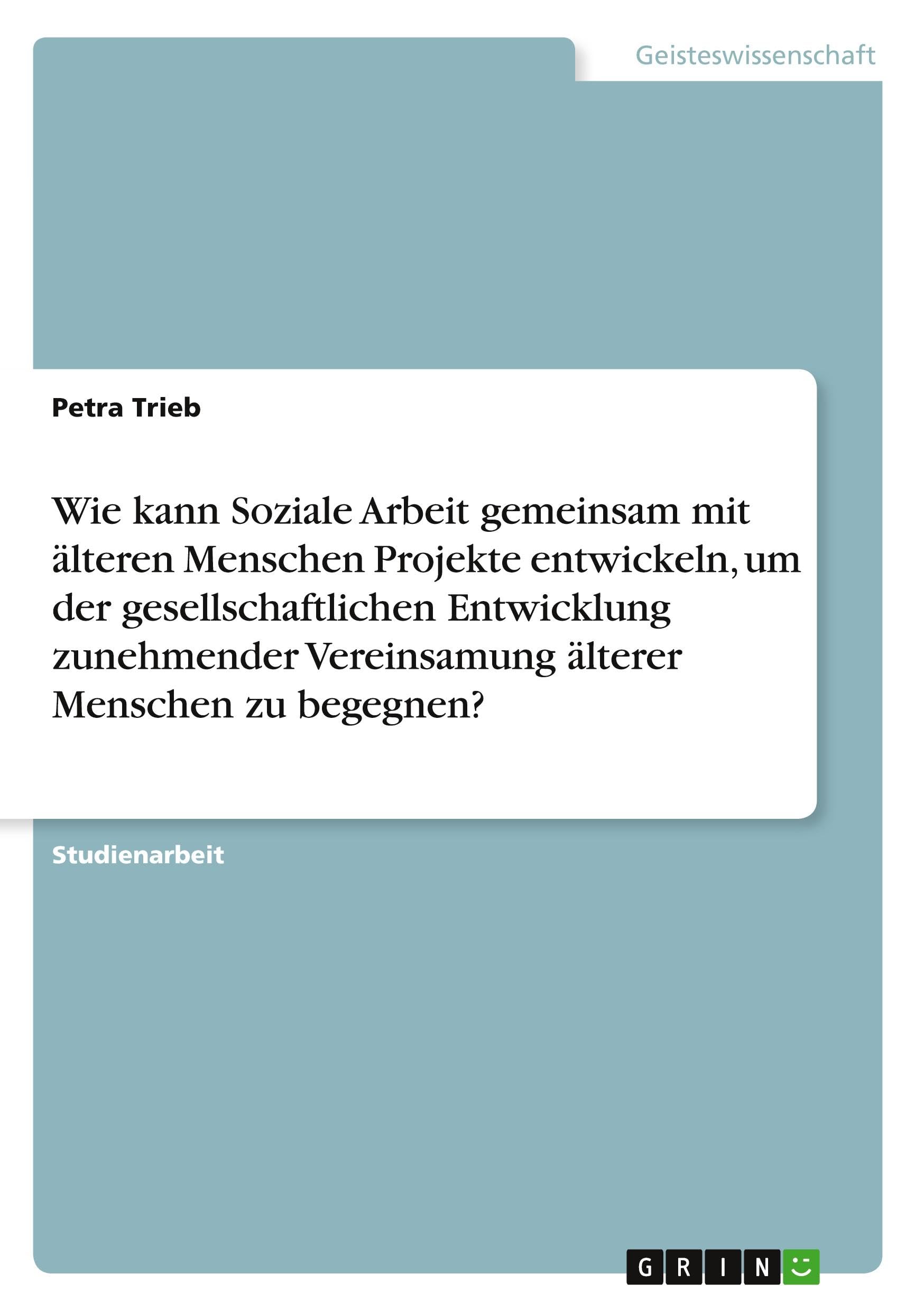 Wie kann Soziale Arbeit gemeinsam mit älteren Menschen Projekte entwickeln, um der gesellschaftlichen Entwicklung zunehmender Vereinsamung älterer Menschen zu begegnen?
