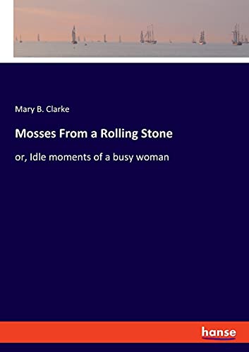 Mosses From a Rolling Stone: or, Idle moments of a busy woman