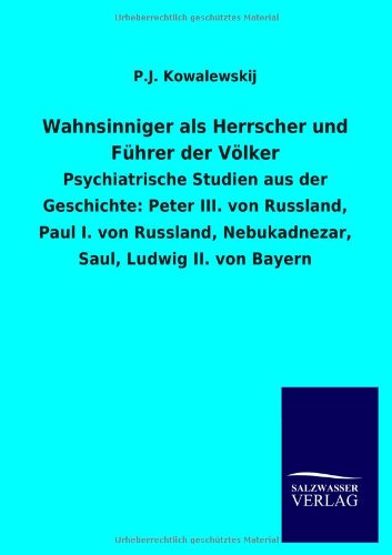 Wahnsinniger als Herrscher und Führer der Völker: Psychiatrische Studien aus der Geschichte: Peter III. von Russland, Paul I. von Russland, Nebukadnezar, Saul, Ludwig II. von Bayern