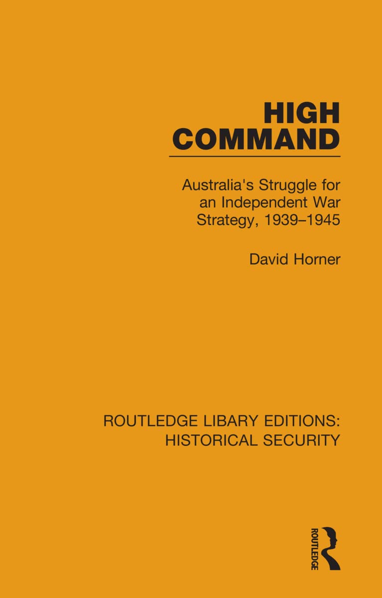High Command: Australia's Struggle for an Independent War Strategy, 1939-1945 (Routledge Library Editions: Historical Security, 7, Band 7)