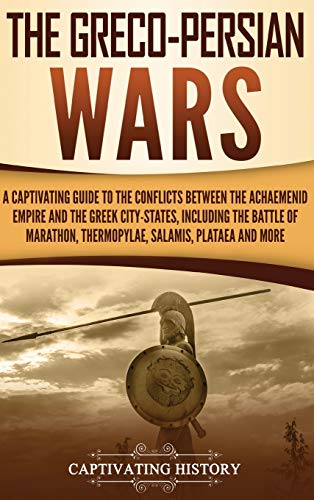 The Greco-Persian Wars: A Captivating Guide to the Conflicts Between the Achaemenid Empire and the Greek City-States, Including the Battle of Marathon, Thermopylae, Salamis, Plataea, and More