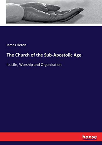 The Church of the Sub-Apostolic Age: Its Life, Worship and Organization