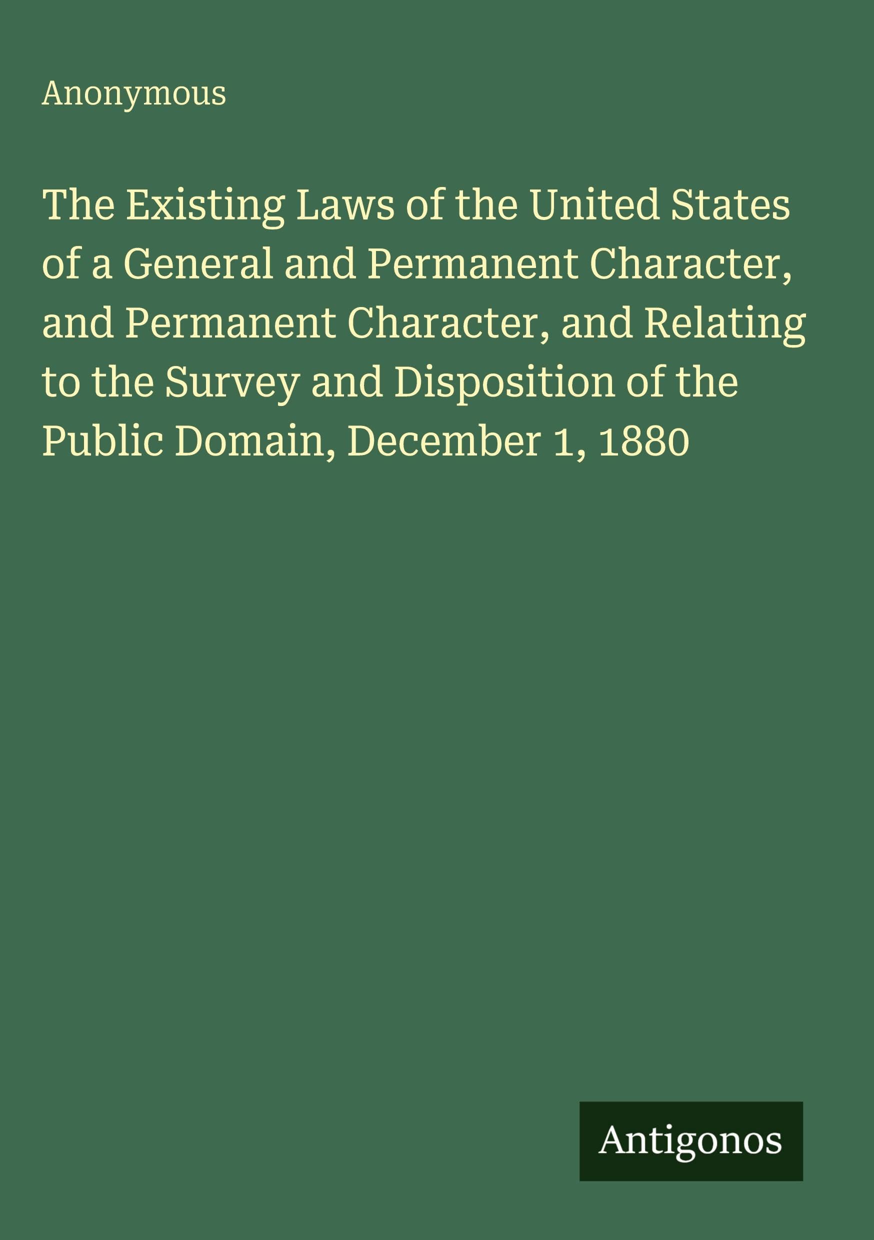 The Existing Laws of the United States of a General and Permanent Character, and Permanent Character, and Relating to the Survey and Disposition of the Public Domain, December 1, 1880