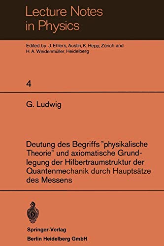 Deutung des Begriffs physikalische Theorie und axiomatische Grundlegung der Hilbertraumstruktur der Quantenmechanik durch Hauptsätze des Messens (Lecture Notes in Physics, 4, Band 4)