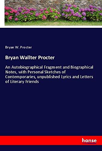 Bryan Wallter Procter: An Autobiographical Fragment and Biographical Notes, with Personal Sketches of Contemporaries, unpublished Lyrics and Letters of Literary Friends