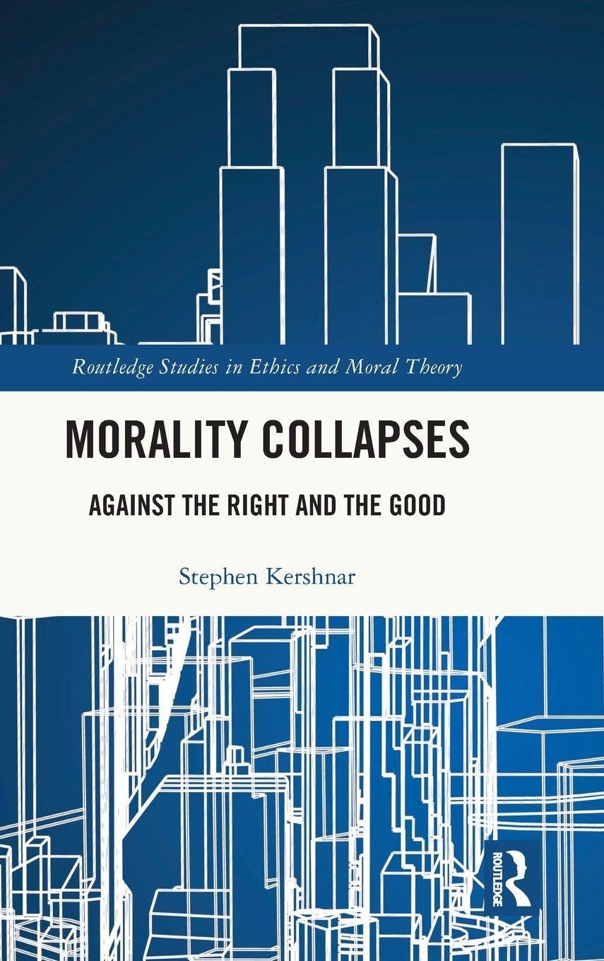 Morality Collapses: Against the Right and the Good (Routledge Studies in Ethics and Moral Theory)