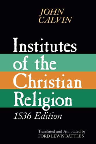 Institutes of Christian Religion 1536 Edition: Embracing Almost the Whole Sum of Piety & Whatever is Necessary to Know of the Doctrine of Salvation