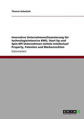 Innovative Unternehmensfinanzierung für technologieintensive KMU, Start Up und Spin-Off Unternehmen mittels Intellectual Property, Patenten und Markenrechten: Diplomarbeit
