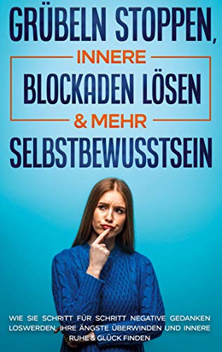 Grübeln stoppen, innere Blockaden lösen & mehr Selbstbewusstsein: Wie Sie Schritt für Schritt negative Gedanken loswerden, Ihre Ängste überwinden und innere Ruhe & Glück finden